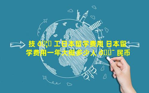 技 🦋 工日本留学费用 日本留学费用一年大概多少人 🐯 民币